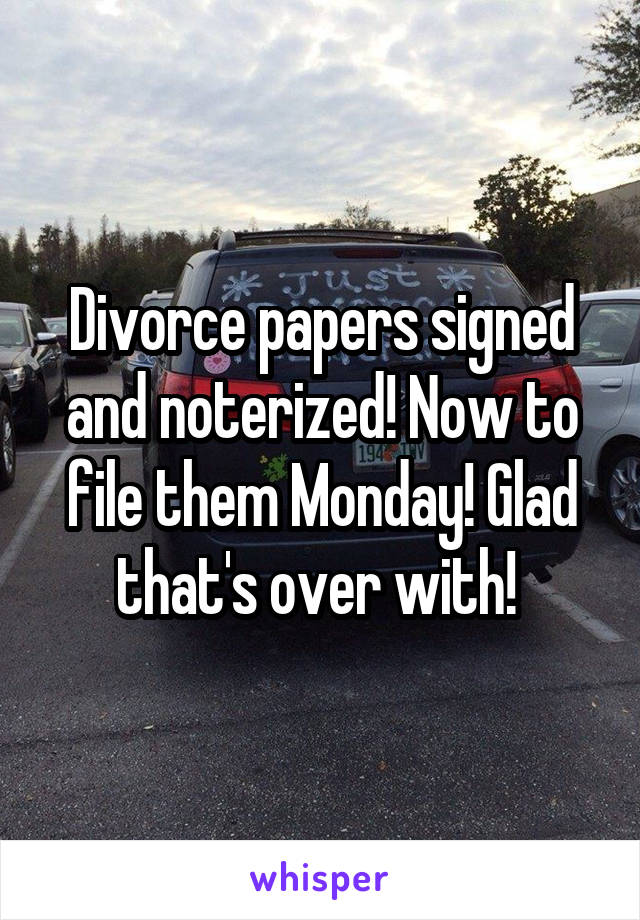 Divorce papers signed and noterized! Now to file them Monday! Glad that's over with! 