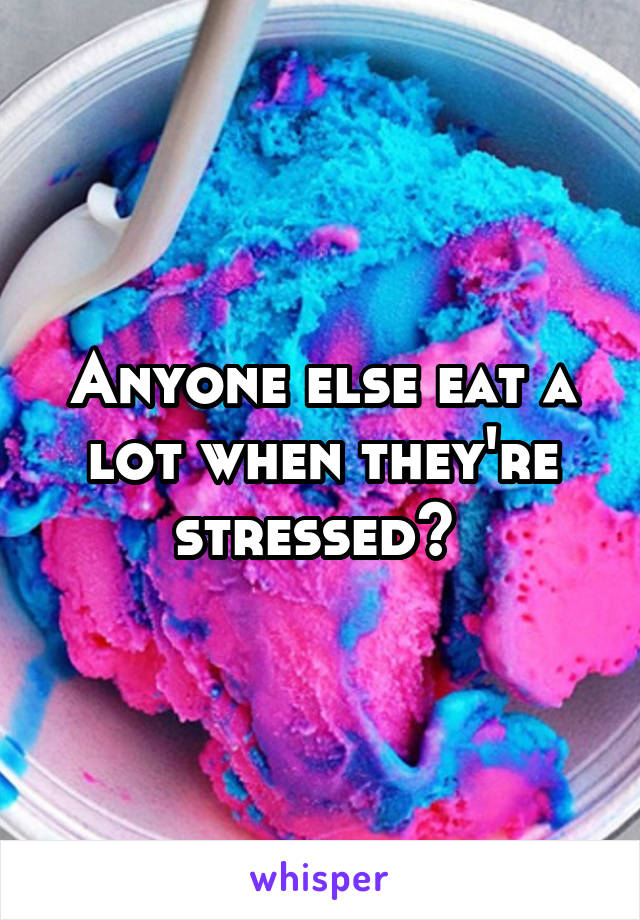 Anyone else eat a lot when they're stressed? 