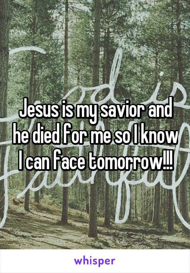 Jesus is my savior and he died for me so I know I can face tomorrow!!!