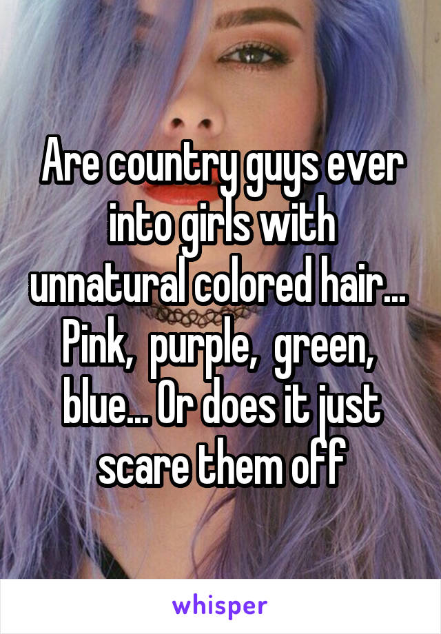 Are country guys ever into girls with unnatural colored hair...  Pink,  purple,  green,  blue... Or does it just scare them off