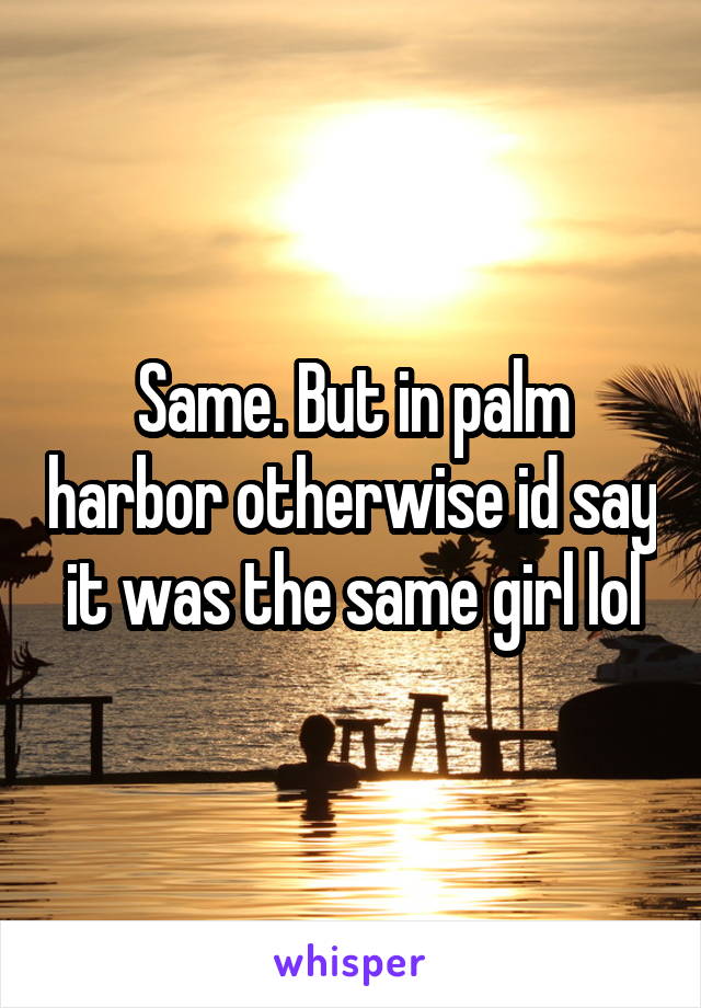 Same. But in palm harbor otherwise id say it was the same girl lol