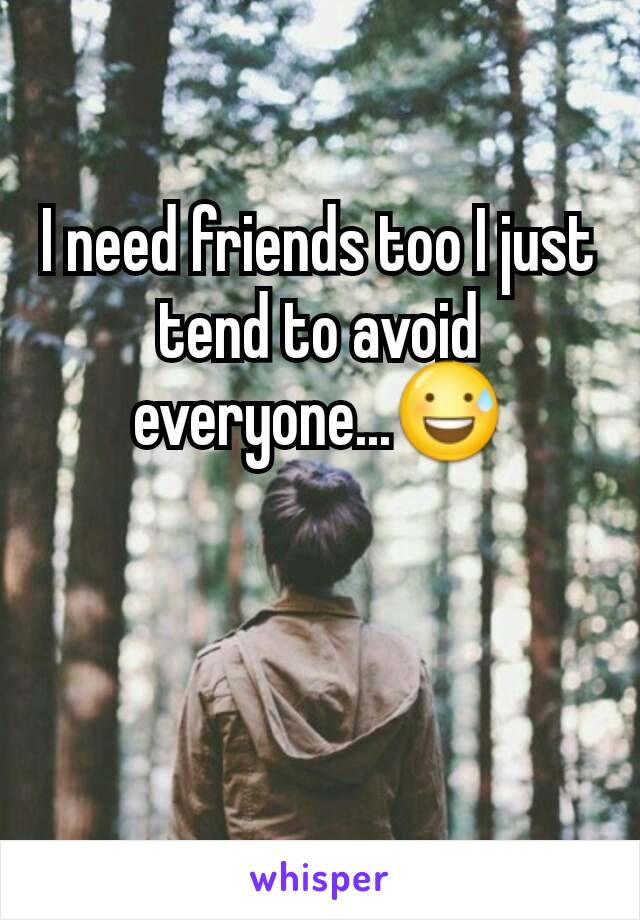 I need friends too I just tend to avoid everyone...😅