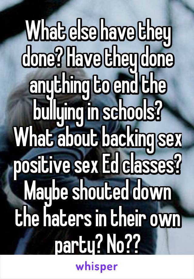 What else have they done? Have they done anything to end the bullying in schools? What about backing sex positive sex Ed classes? Maybe shouted down the haters in their own party? No??