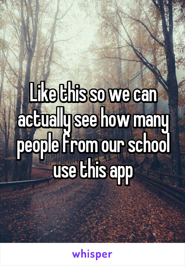 Like this so we can actually see how many people from our school use this app