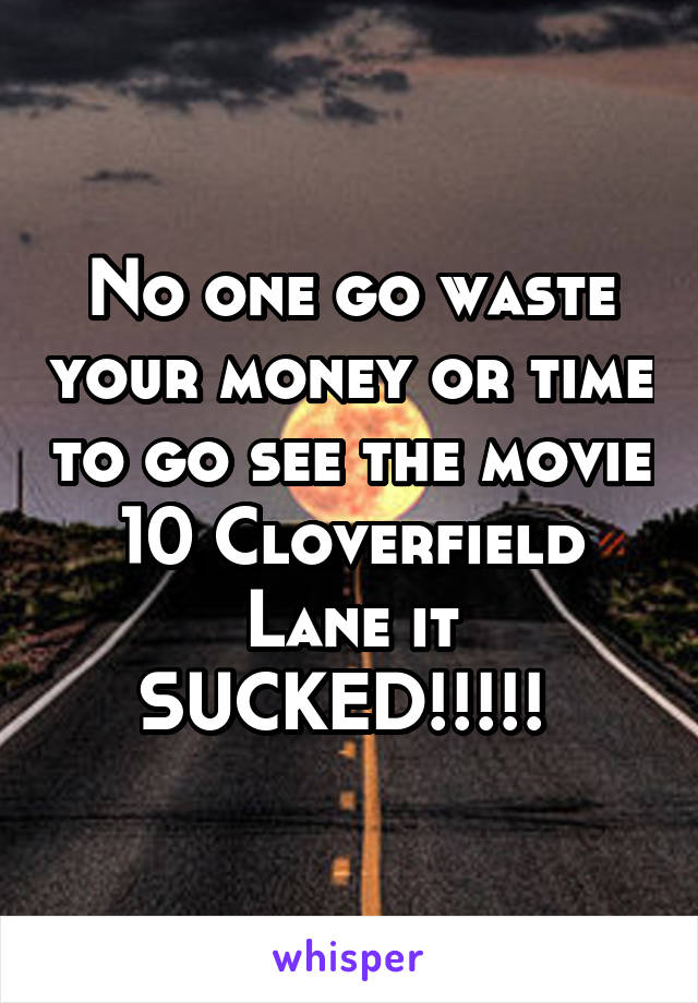 No one go waste your money or time to go see the movie 10 Cloverfield Lane it SUCKED!!!!! 