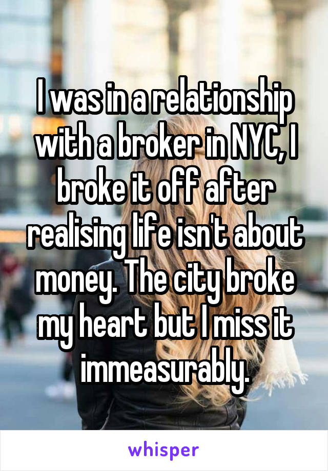 I was in a relationship with a broker in NYC, I broke it off after realising life isn't about money. The city broke my heart but I miss it immeasurably.