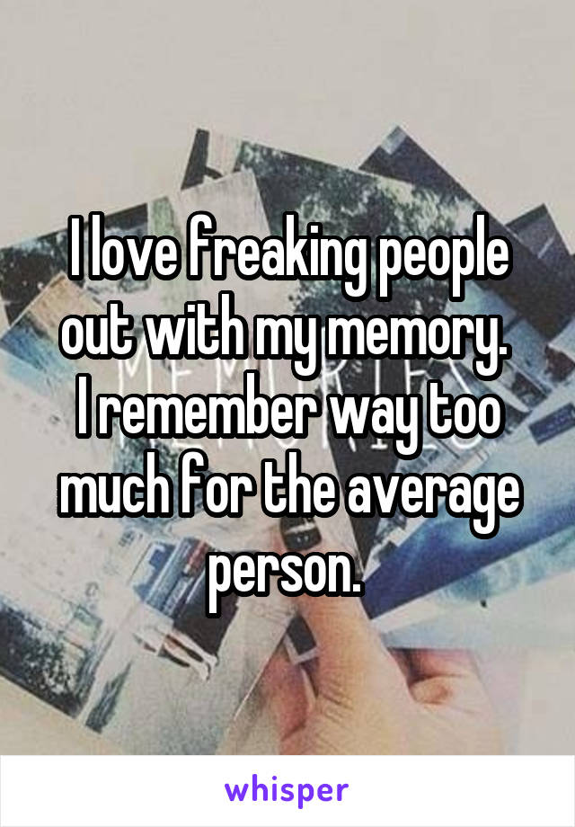 I love freaking people out with my memory. 
I remember way too much for the average person. 