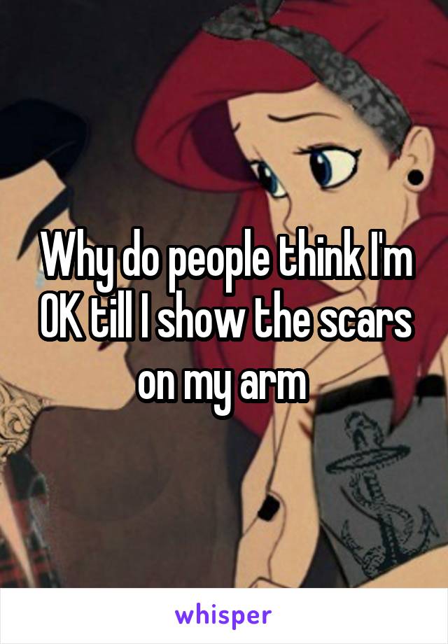 Why do people think I'm OK till I show the scars on my arm 