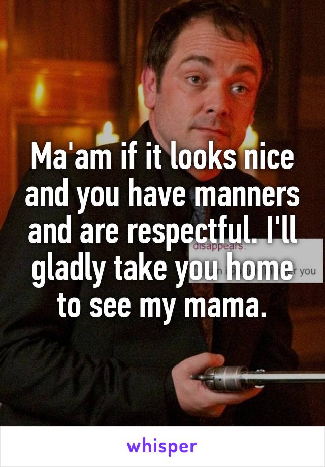 Ma'am if it looks nice and you have manners and are respectful. I'll gladly take you home to see my mama.