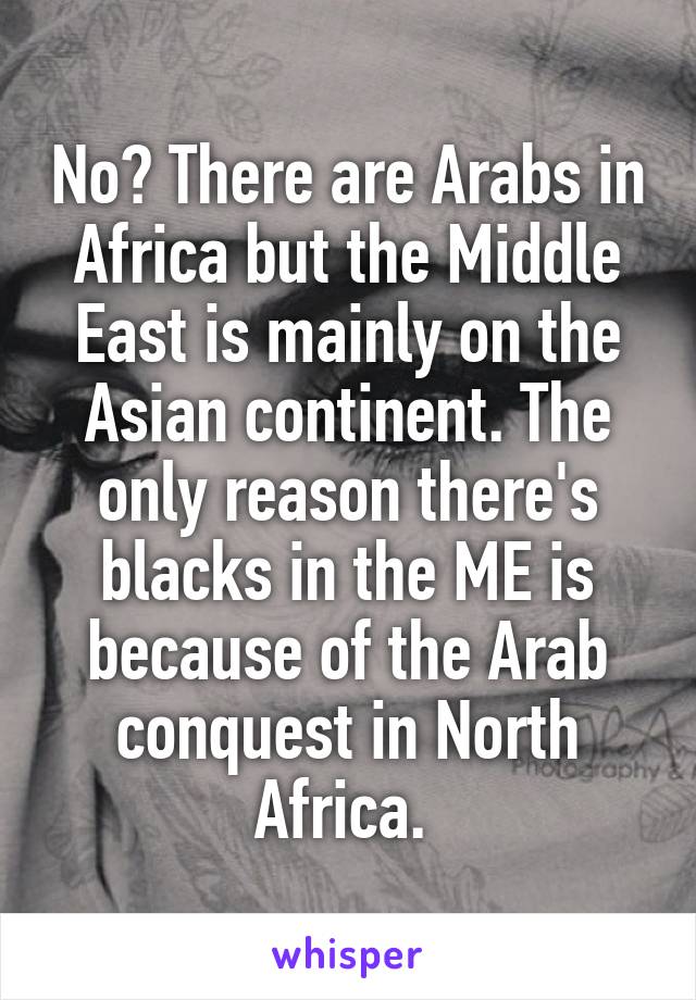 No? There are Arabs in Africa but the Middle East is mainly on the Asian continent. The only reason there's blacks in the ME is because of the Arab conquest in North Africa. 