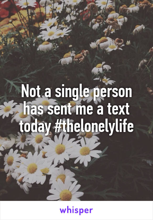 Not a single person has sent me a text today #thelonelylife