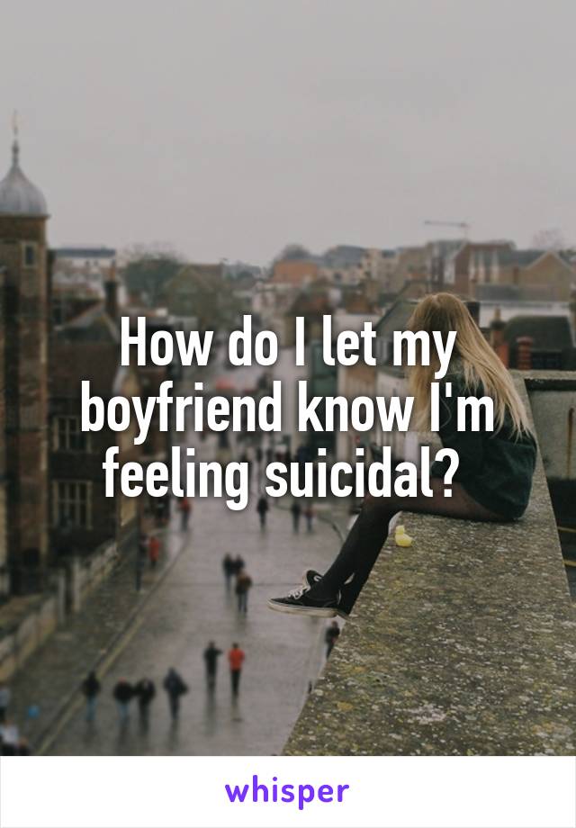 How do I let my boyfriend know I'm feeling suicidal? 