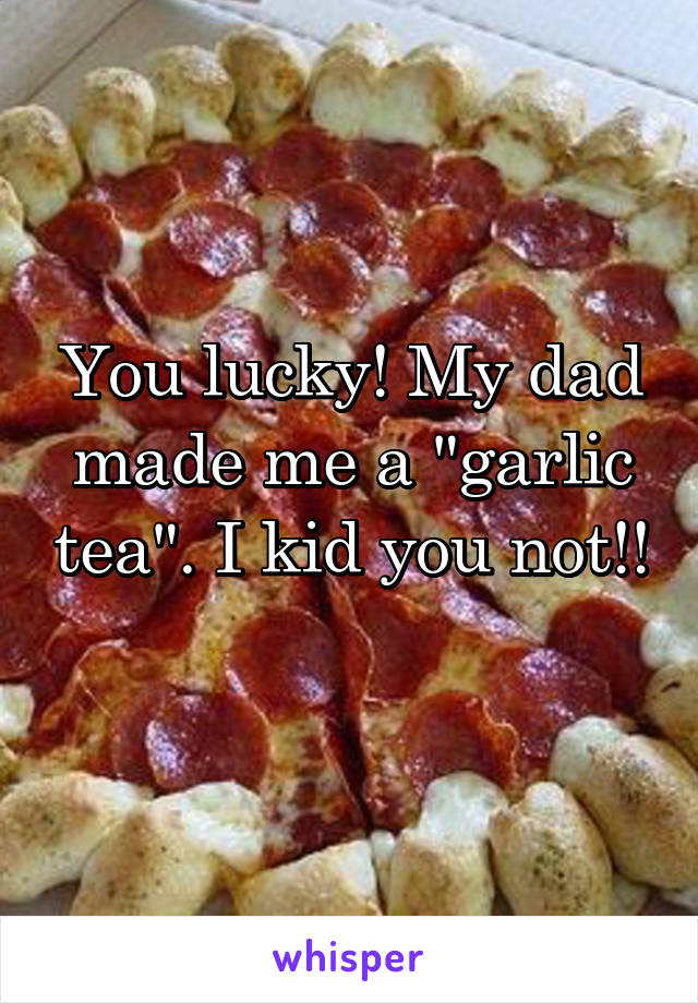 You lucky! My dad made me a "garlic tea". I kid you not!! 