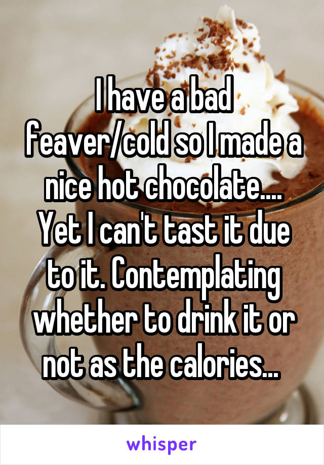 I have a bad feaver/cold so I made a nice hot chocolate.... Yet I can't tast it due to it. Contemplating whether to drink it or not as the calories... 