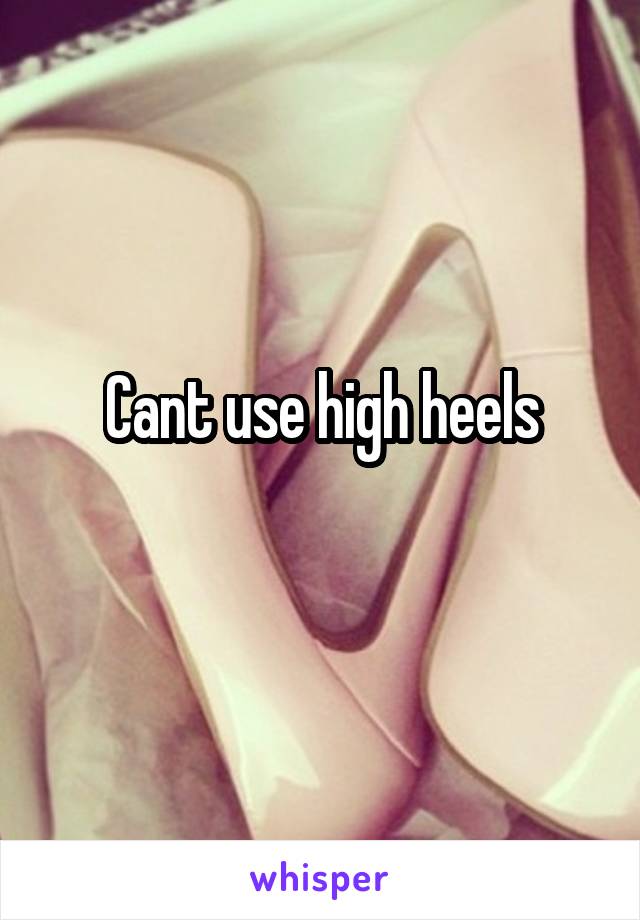 Cant use high heels
