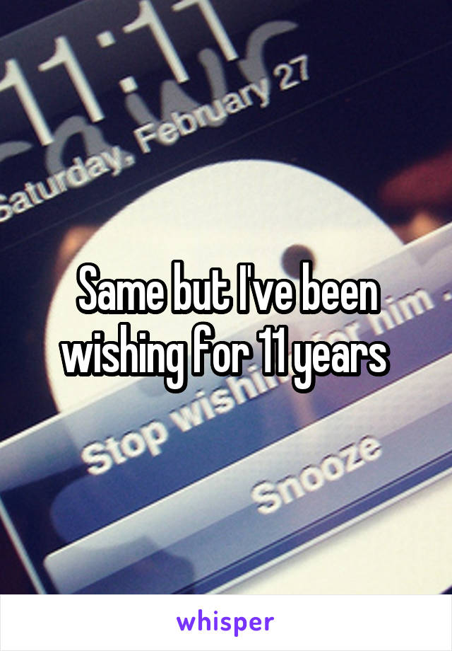 Same but I've been wishing for 11 years 