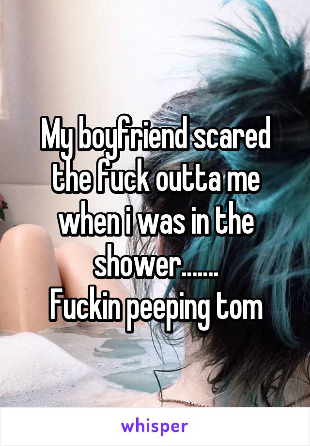 My boyfriend scared the fuck outta me when i was in the shower.......
Fuckin peeping tom