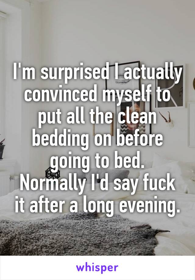 I'm surprised I actually convinced myself to put all the clean bedding on before going to bed.
Normally I'd say fuck it after a long evening.