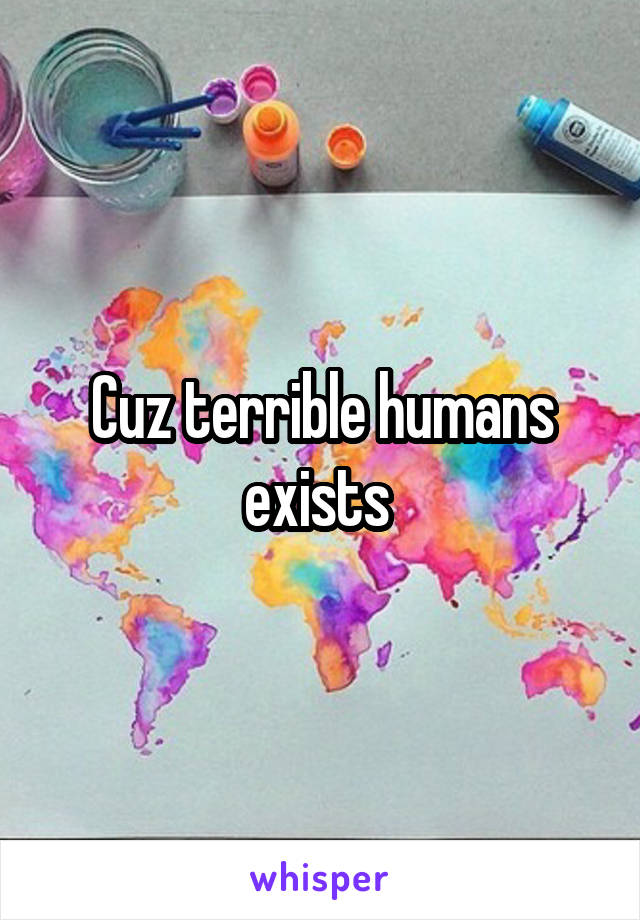 Cuz terrible humans exists 