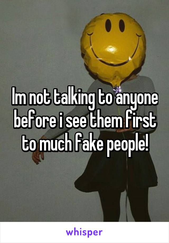 Im not talking to anyone before i see them first to much fake people!