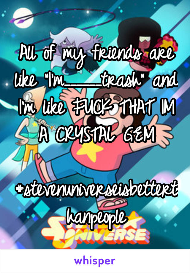 All of my friends are like "I'm______trash" and I'm like FUCK THAT IM A CRYSTAL GEM

#stevenuniverseisbetterthanpeople