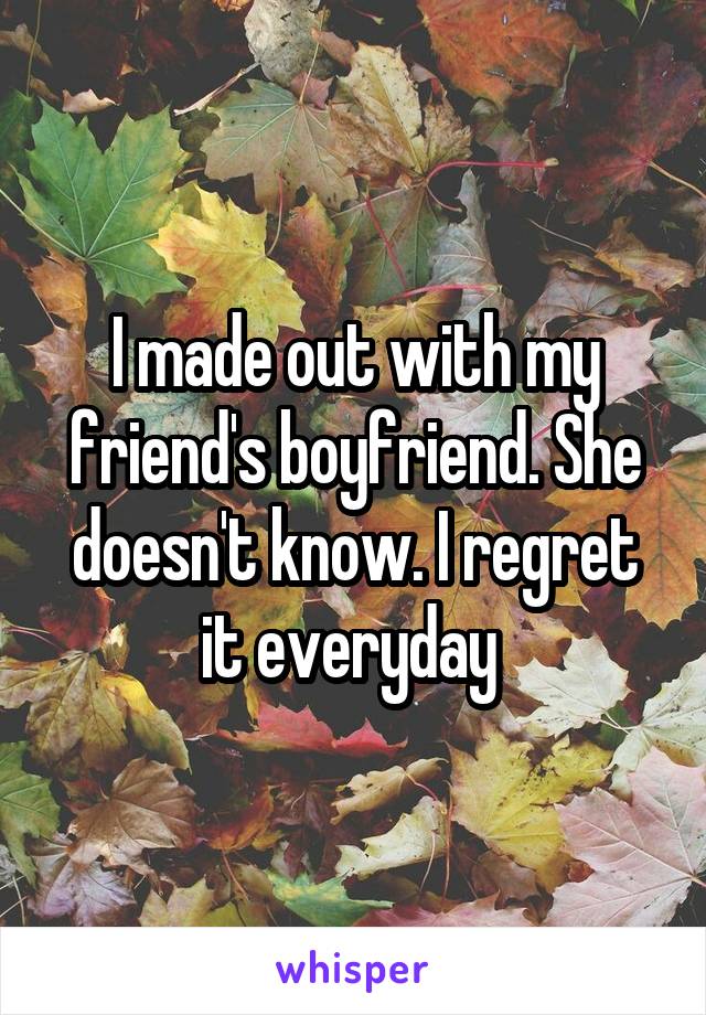 I made out with my friend's boyfriend. She doesn't know. I regret it everyday 