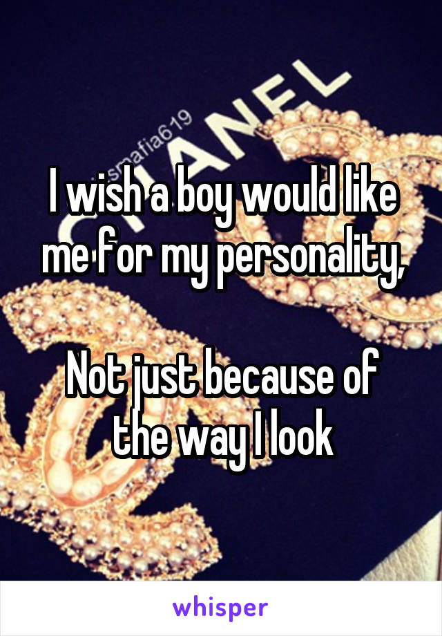 I wish a boy would like me for my personality,

Not just because of the way I look