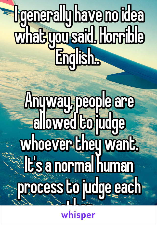 I generally have no idea what you said. Horrible English.. 

Anyway, people are allowed to judge whoever they want. It's a normal human process to judge each other. 