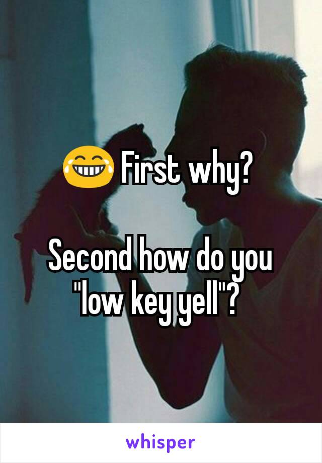 😂 First why? 

Second how do you "low key yell"? 