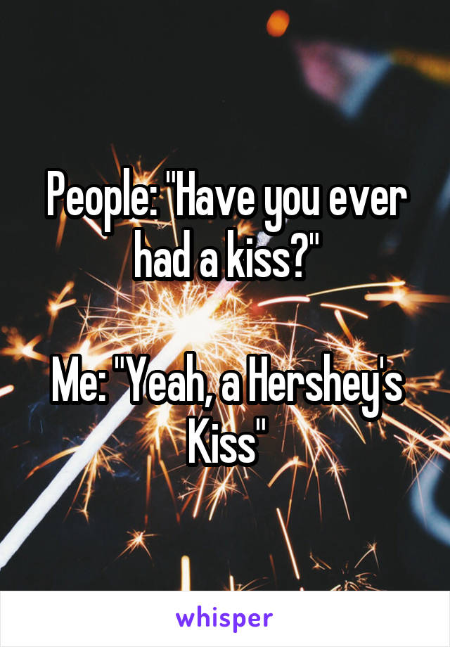 People: "Have you ever had a kiss?"

Me: "Yeah, a Hershey's Kiss"