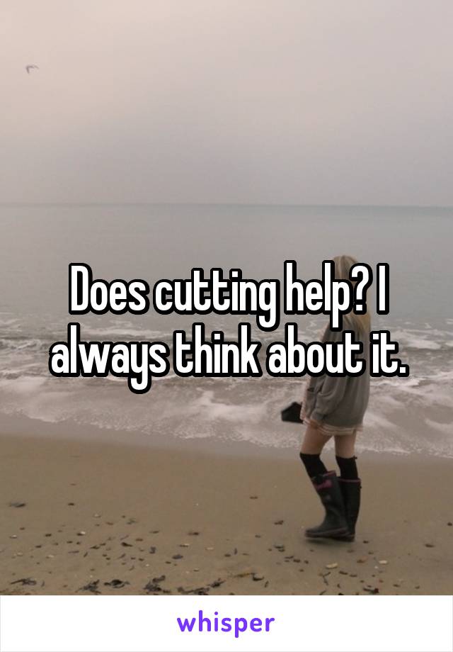 Does cutting help? I always think about it.