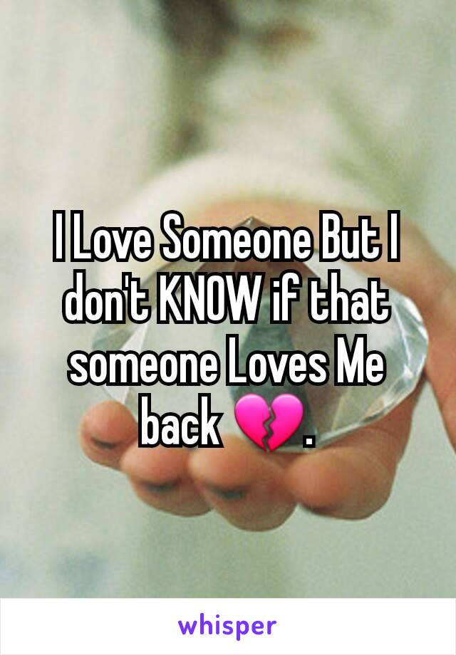 I Love Someone But I don't KNOW if that someone Loves Me back 💔.