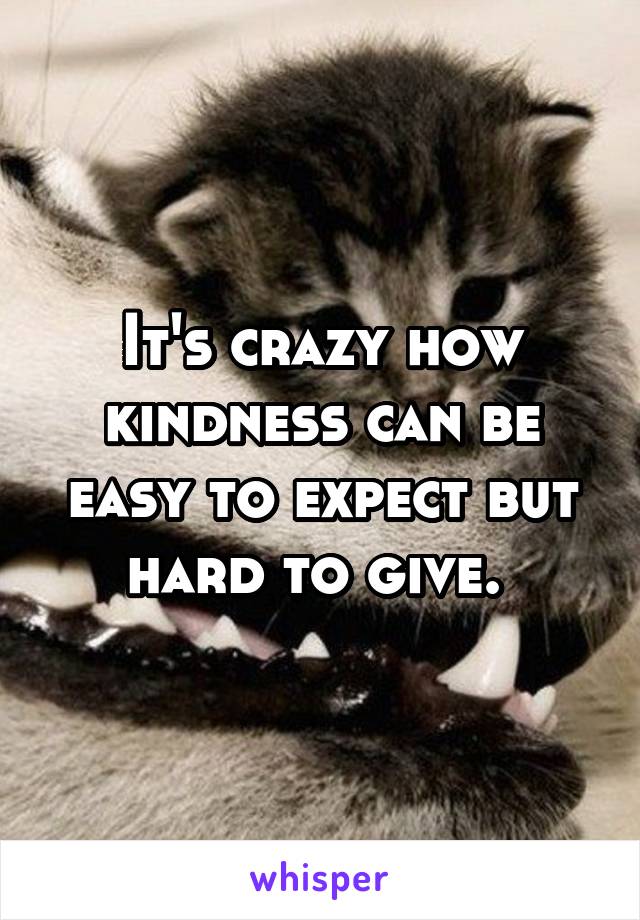 It's crazy how kindness can be easy to expect but hard to give. 