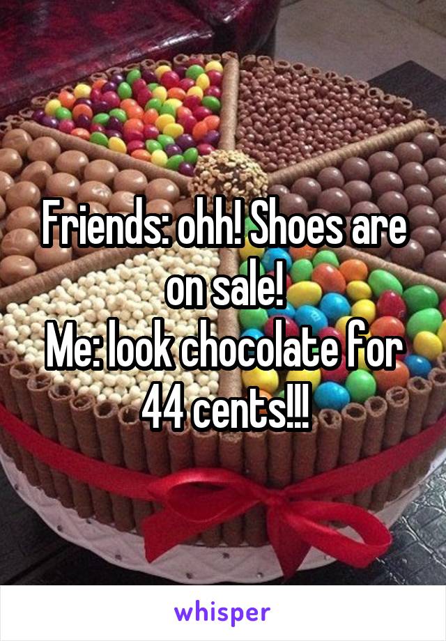 Friends: ohh! Shoes are on sale!
Me: look chocolate for 44 cents!!!