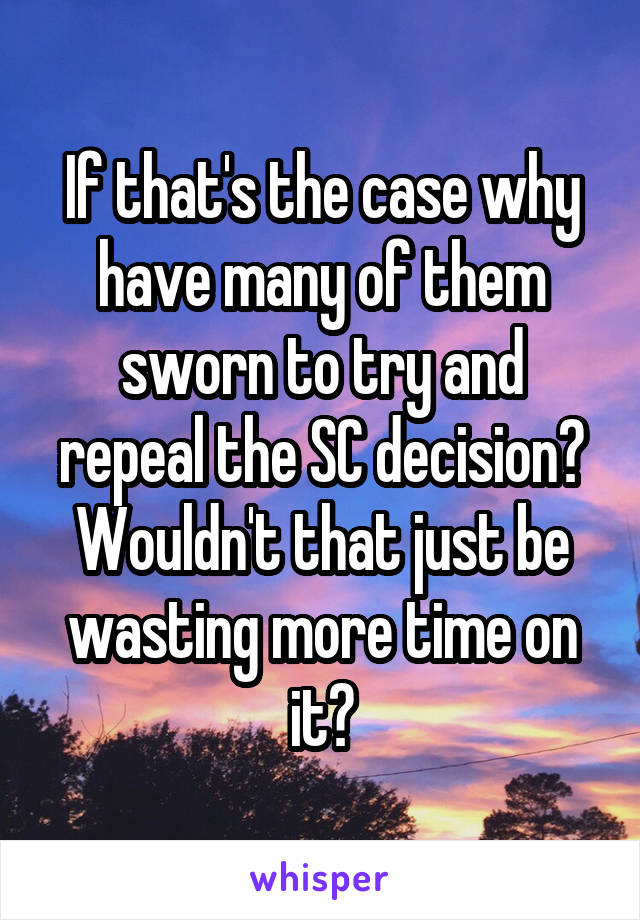 If that's the case why have many of them sworn to try and repeal the SC decision? Wouldn't that just be wasting more time on it?