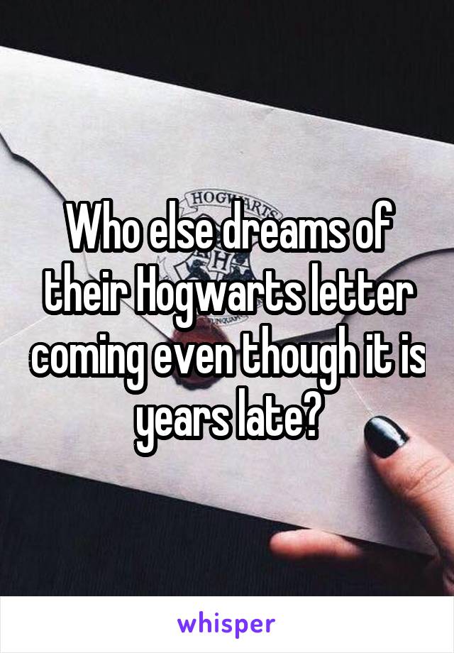 Who else dreams of their Hogwarts letter coming even though it is years late?