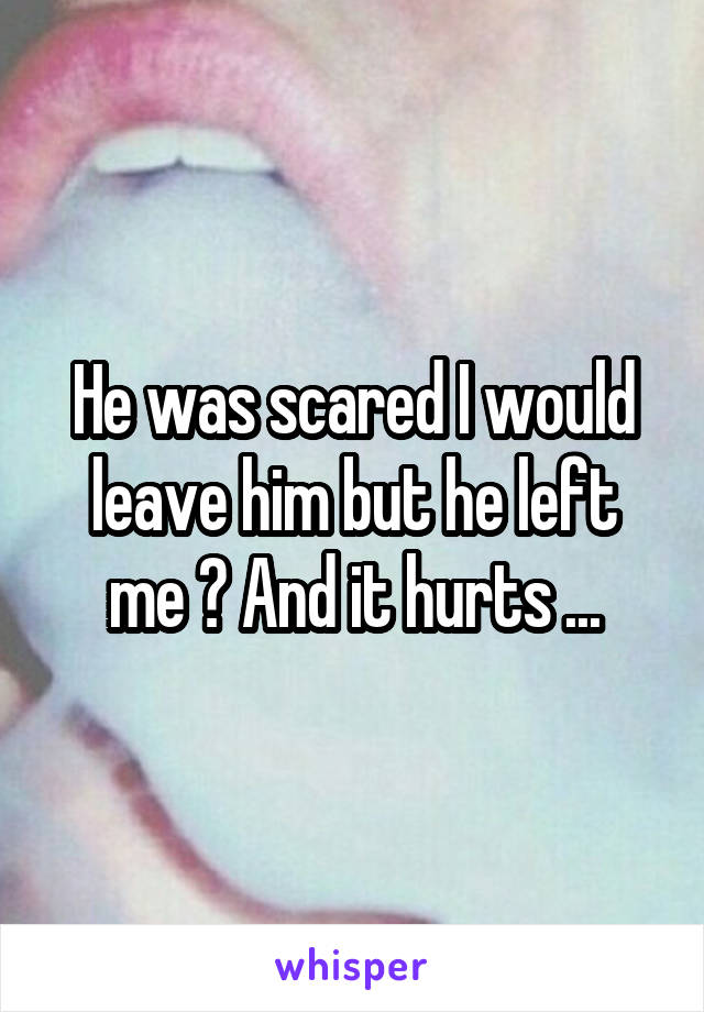 He was scared I would leave him but he left me ? And it hurts ...