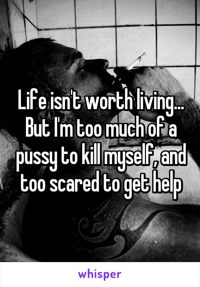 Life isn't worth living... But I'm too much of a pussy to kill myself, and too scared to get help