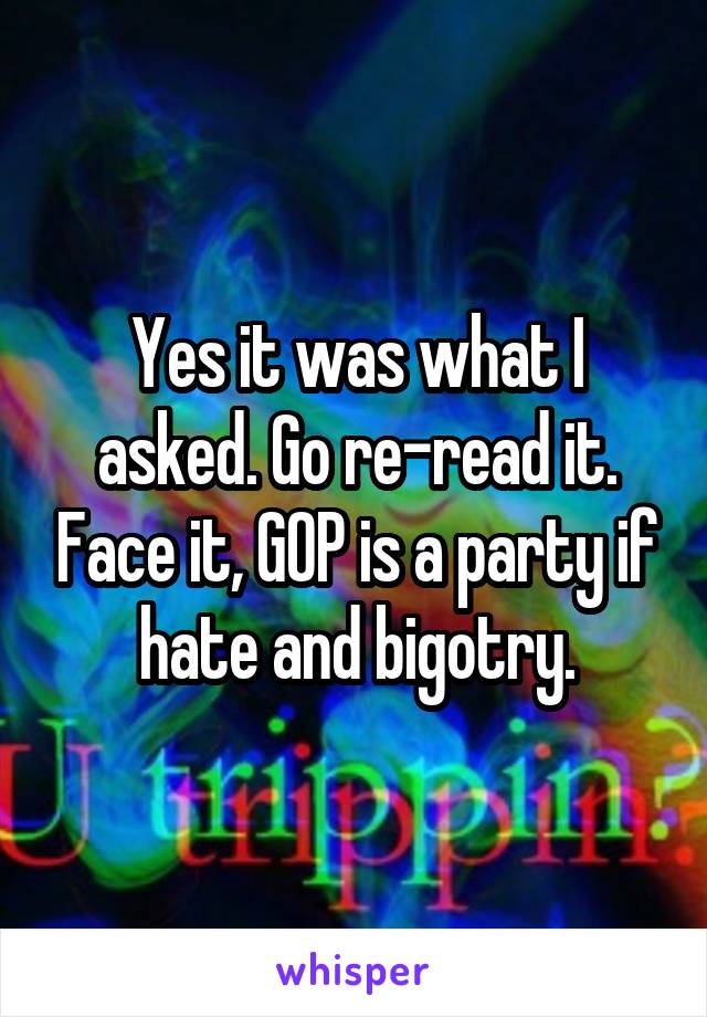 Yes it was what I asked. Go re-read it. Face it, GOP is a party if hate and bigotry.