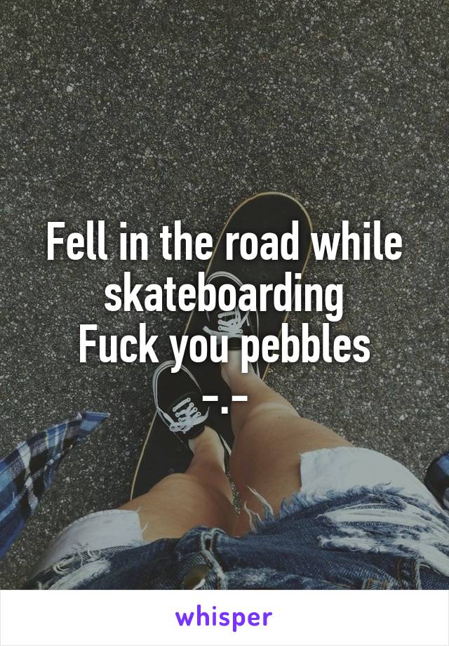 Fell in the road while skateboarding
Fuck you pebbles
-.-