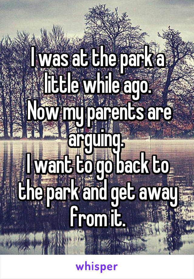 I was at the park a little while ago.
 Now my parents are arguing. 
I want to go back to the park and get away from it.