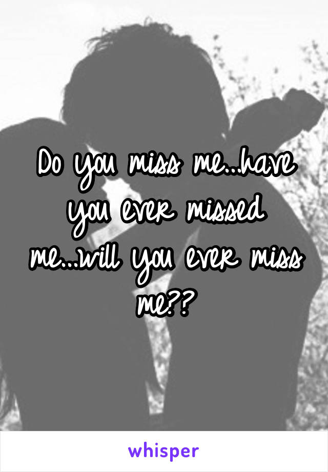 Do you miss me...have you ever missed me...will you ever miss me??