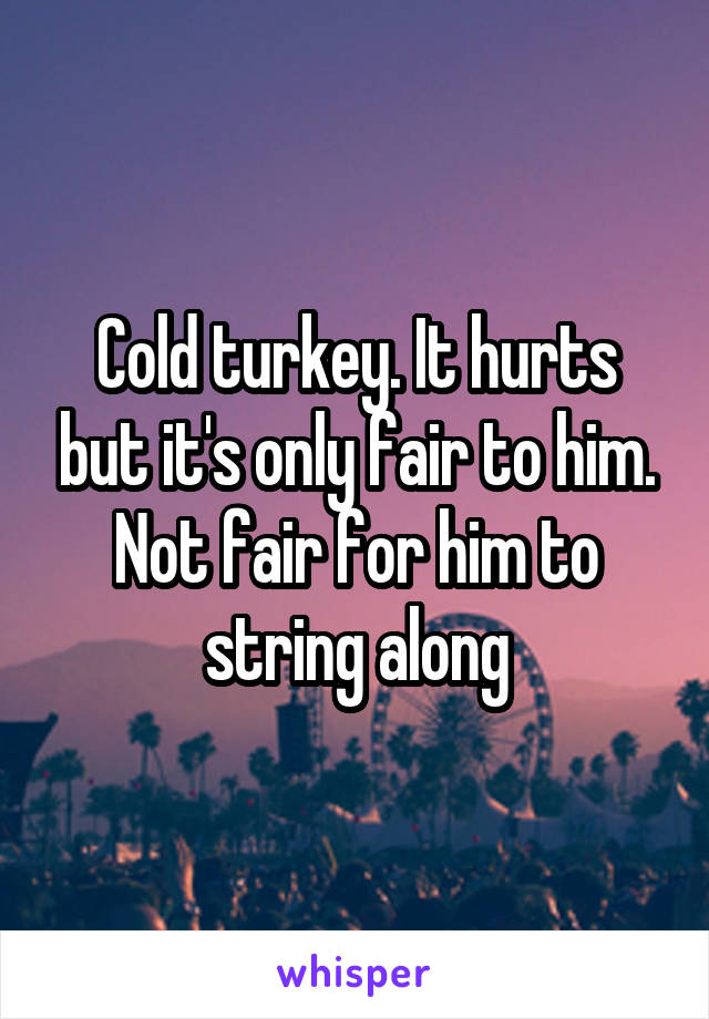 Cold turkey. It hurts but it's only fair to him. Not fair for him to string along