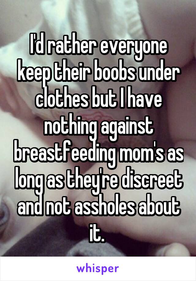 I'd rather everyone keep their boobs under clothes but I have nothing against breastfeeding mom's as long as they're discreet and not assholes about it. 