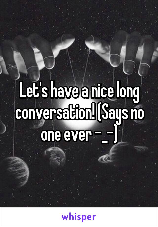 Let's have a nice long conversation! (Says no one ever -_-)