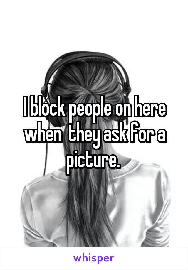 I block people on here when  they ask for a picture. 