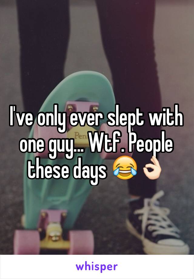 I've only ever slept with one guy... Wtf. People these days 😂👌🏻