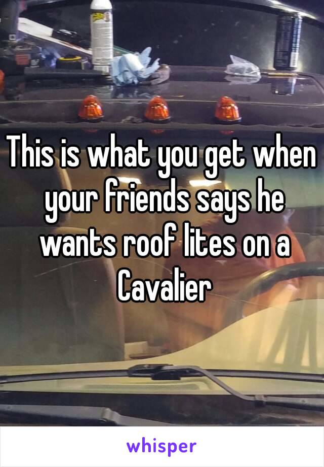 This is what you get when your friends says he wants roof lites on a Cavalier