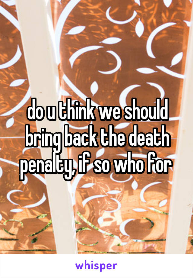 do u think we should bring back the death penalty, if so who for 