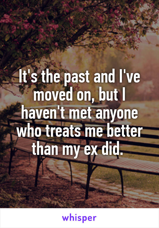 It's the past and I've moved on, but I haven't met anyone who treats me better than my ex did. 